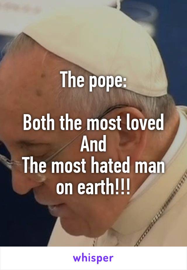 The pope:

Both the most loved
And
The most hated man on earth!!!