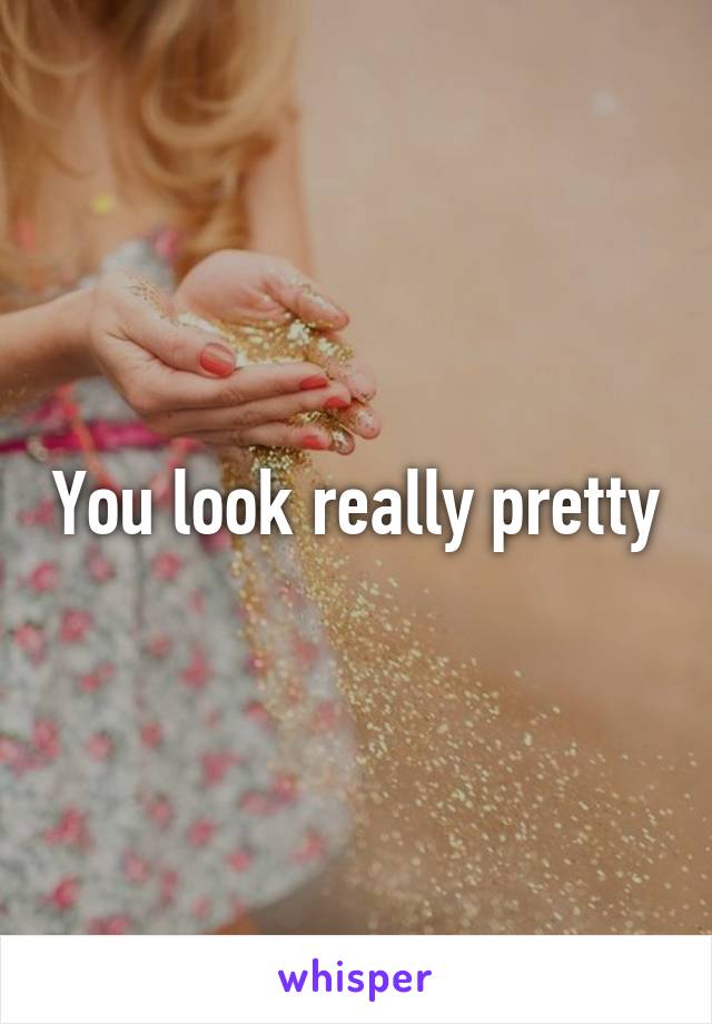 You look really pretty