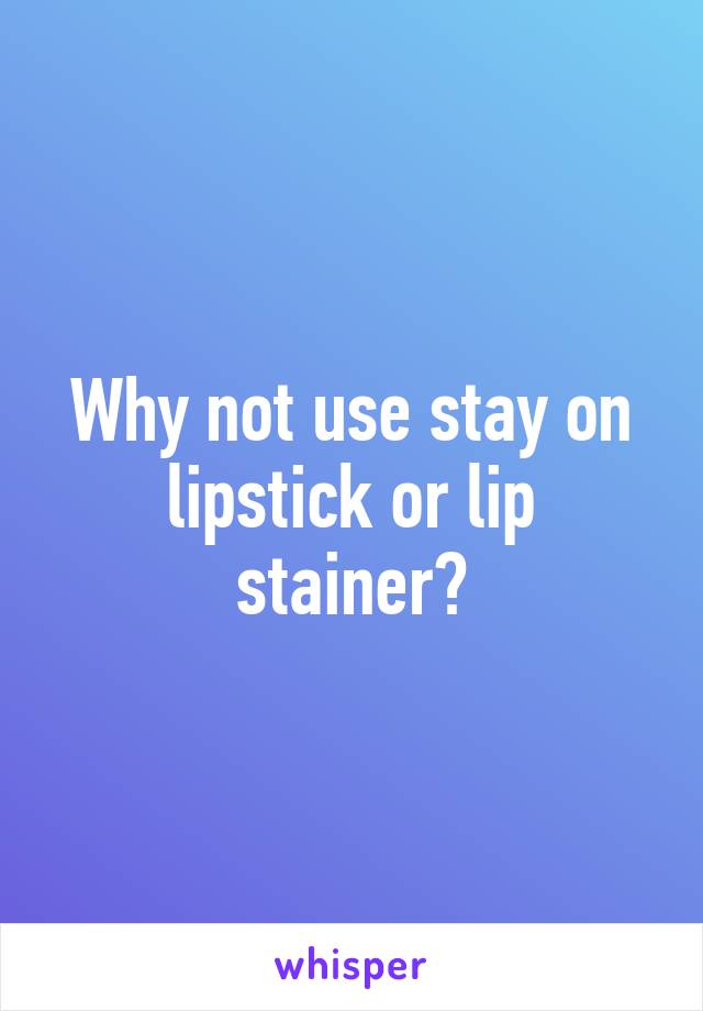 Why not use stay on lipstick or lip stainer?
