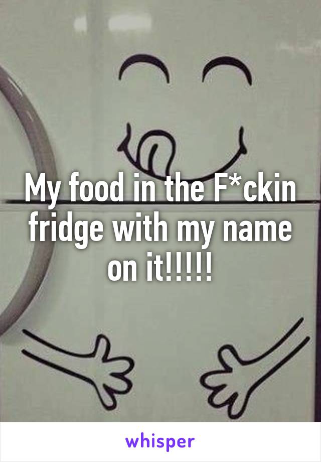 My food in the F*ckin fridge with my name on it!!!!!