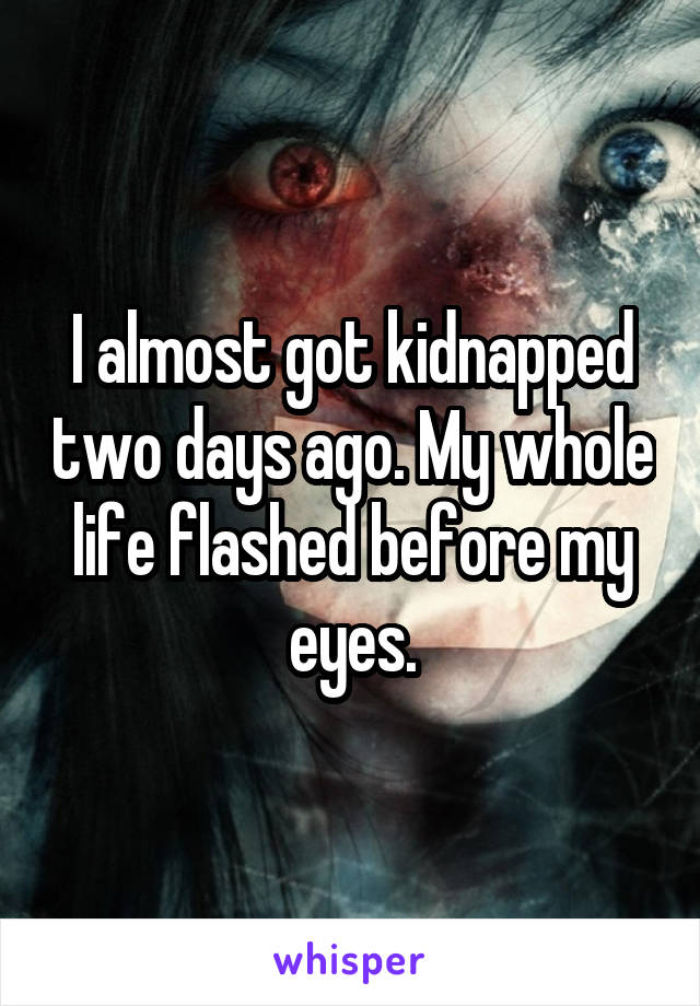 I almost got kidnapped two days ago. My whole life flashed before my eyes.