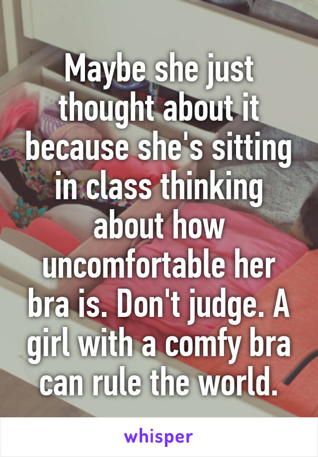 Maybe she just thought about it because she's sitting in class thinking about how uncomfortable her bra is. Don't judge. A girl with a comfy bra can rule the world.