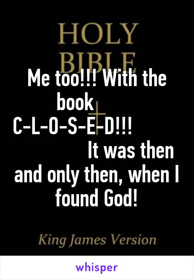 Me too!!! With the book          C-L-O-S-E-D!!!                         It was then and only then, when I found God!