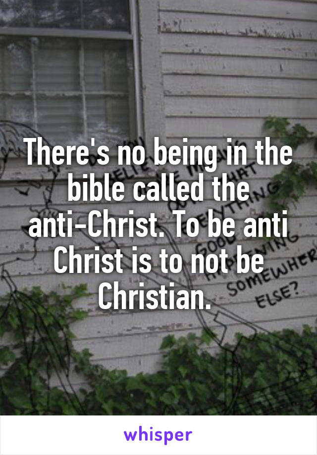 There's no being in the bible called the anti-Christ. To be anti Christ is to not be Christian. 