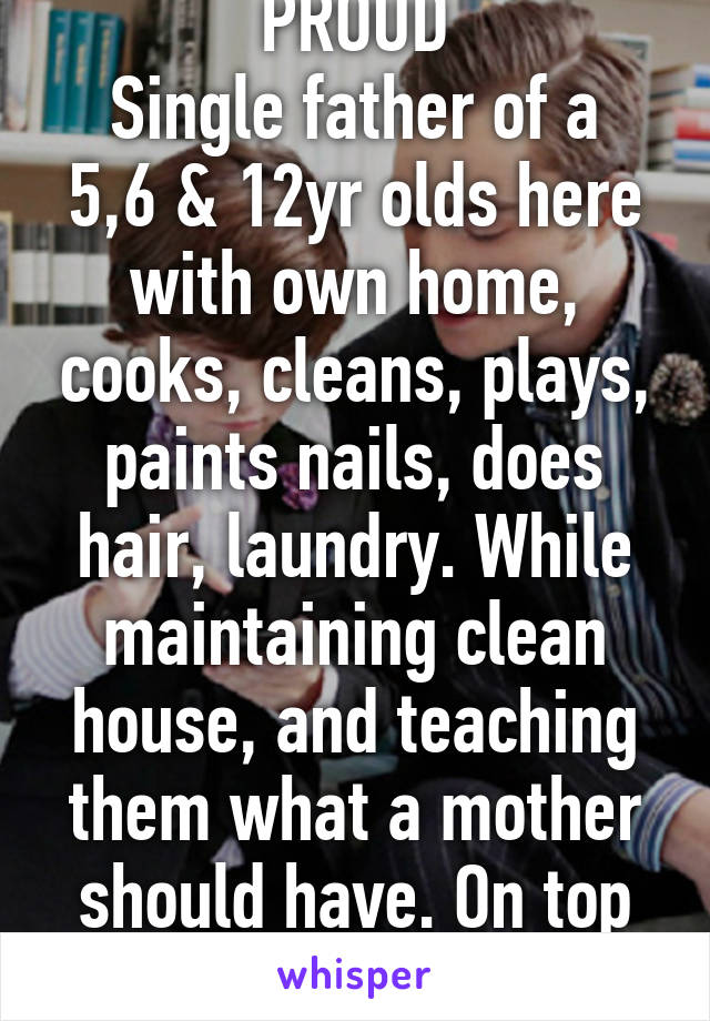 PROUD
Single father of a 5,6 & 12yr olds here with own home, cooks, cleans, plays, paints nails, does hair, laundry. While maintaining clean house, and teaching them what a mother should have. On top being a #1 dad! 