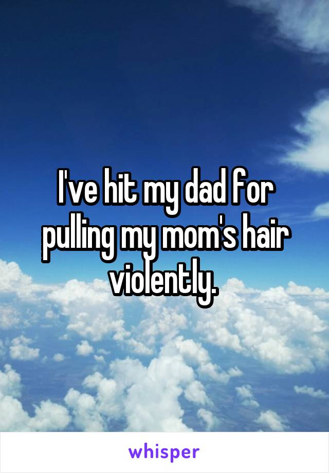 I've hit my dad for pulling my mom's hair violently. 