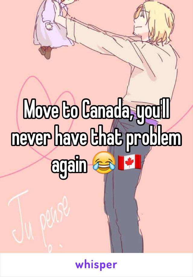 Move to Canada, you'll never have that problem again 😂🇨🇦
