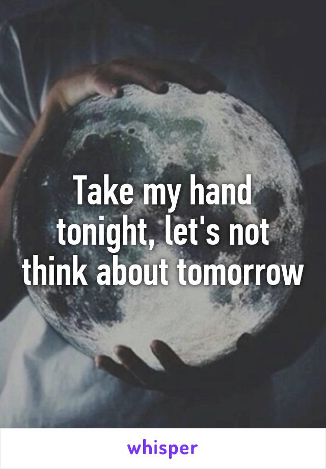 Take my hand tonight, let's not think about tomorrow