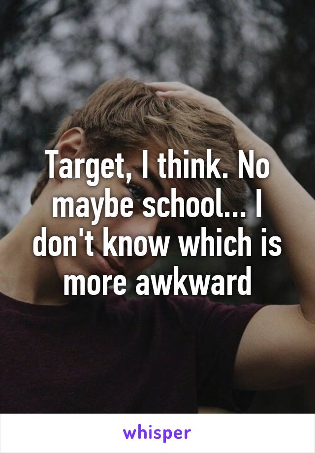 Target, I think. No maybe school... I don't know which is more awkward