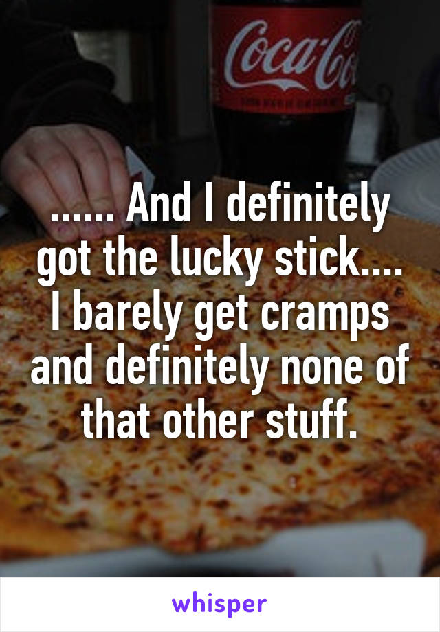 ...... And I definitely got the lucky stick.... I barely get cramps and definitely none of that other stuff.