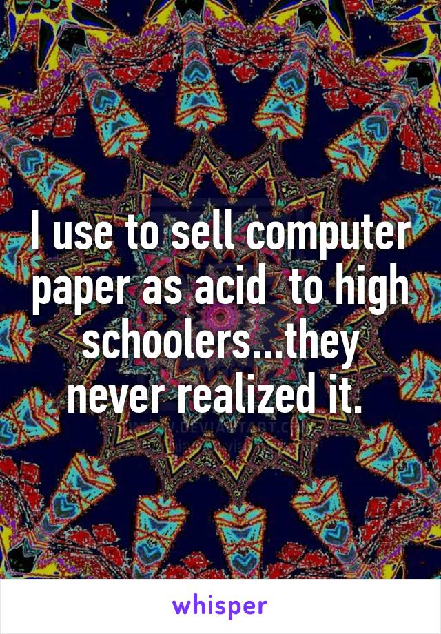 I use to sell computer paper as acid  to high schoolers...they never realized it. 