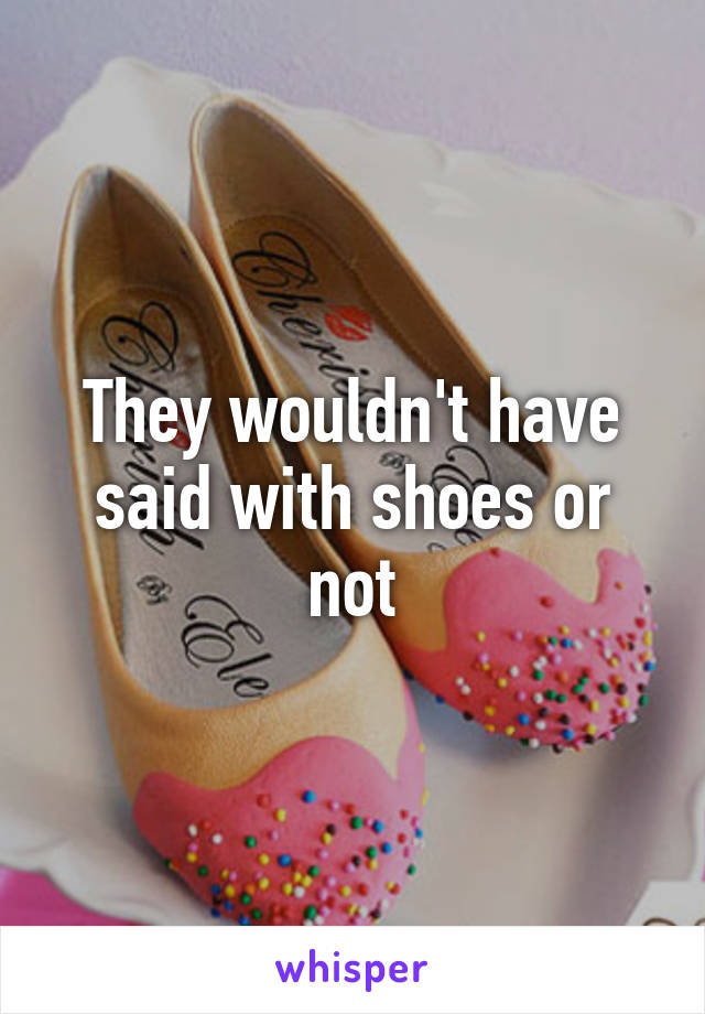 They wouldn't have said with shoes or not