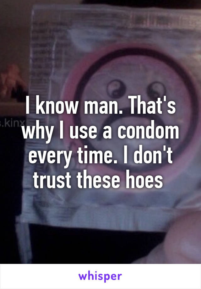 I know man. That's why I use a condom every time. I don't trust these hoes 