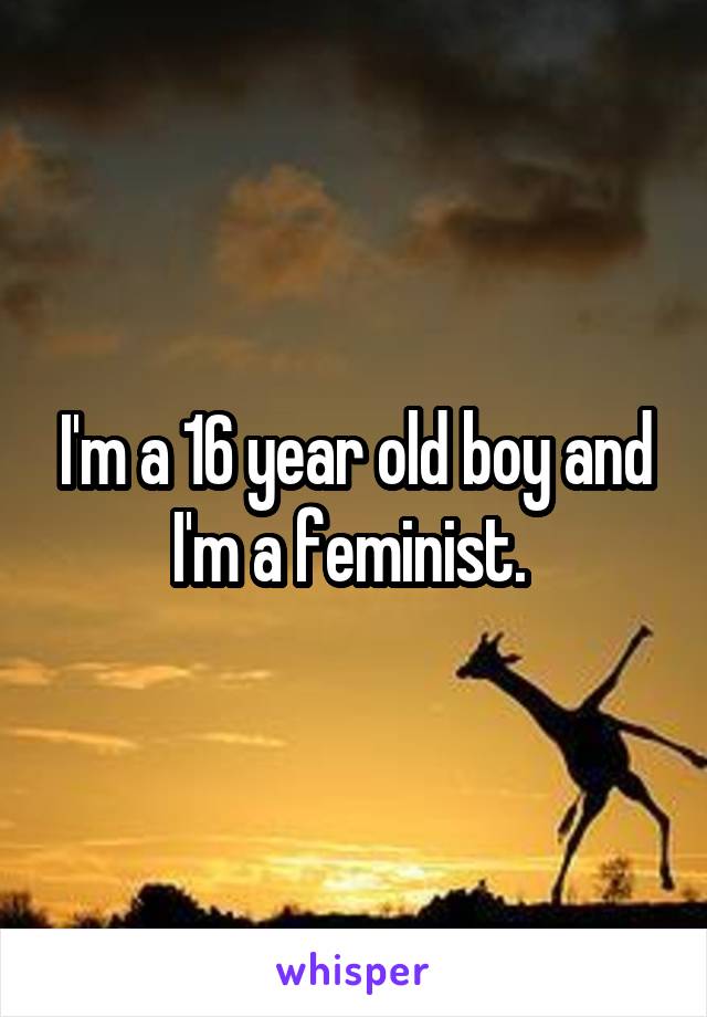 I'm a 16 year old boy and I'm a feminist. 