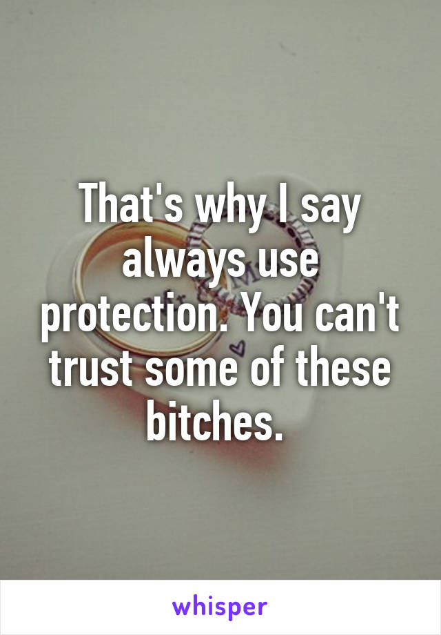 That's why I say always use protection. You can't trust some of these bitches. 