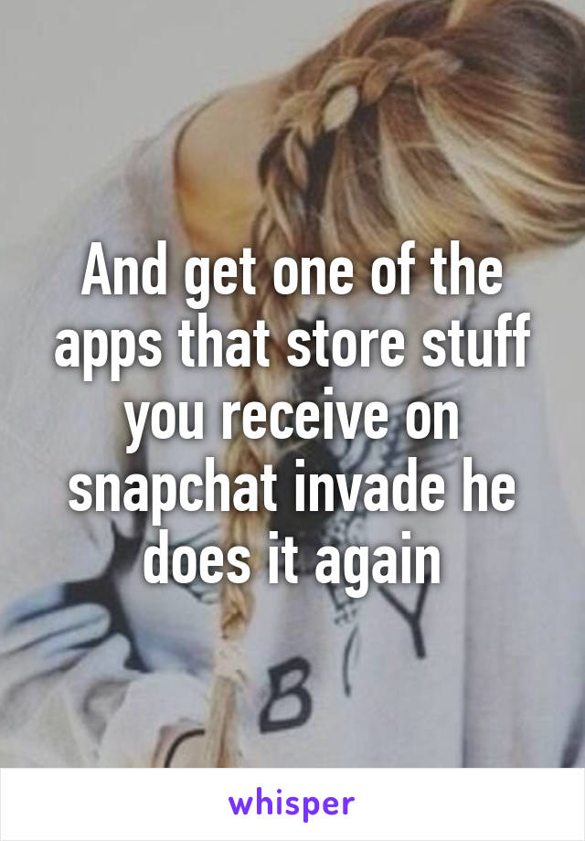 And get one of the apps that store stuff you receive on snapchat invade he does it again