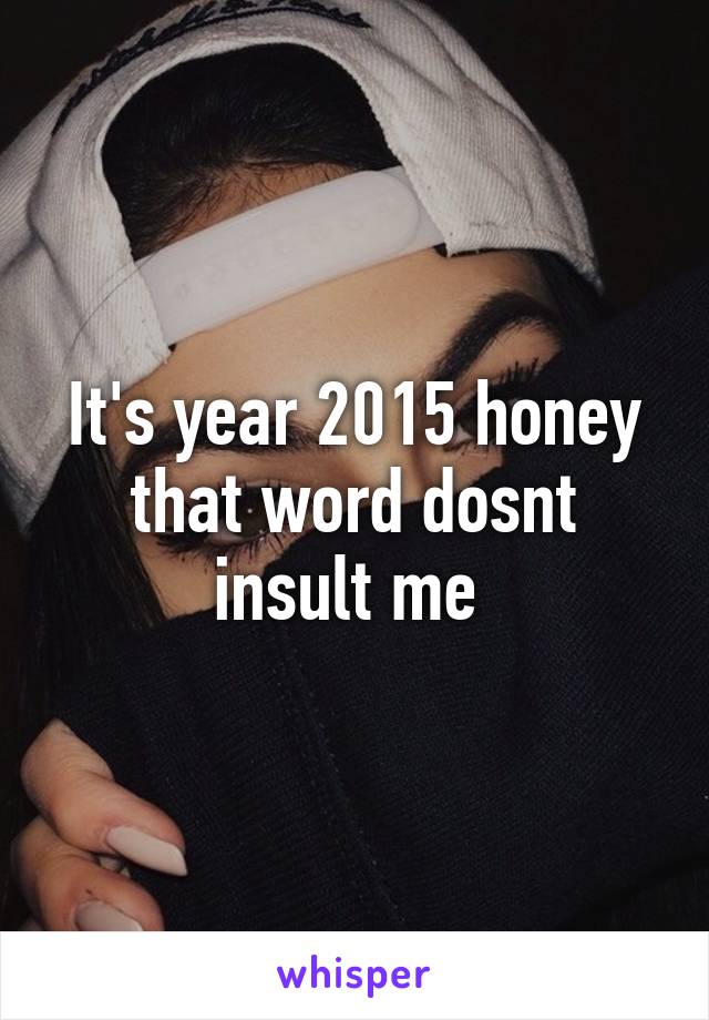 It's year 2015 honey that word dosnt insult me 