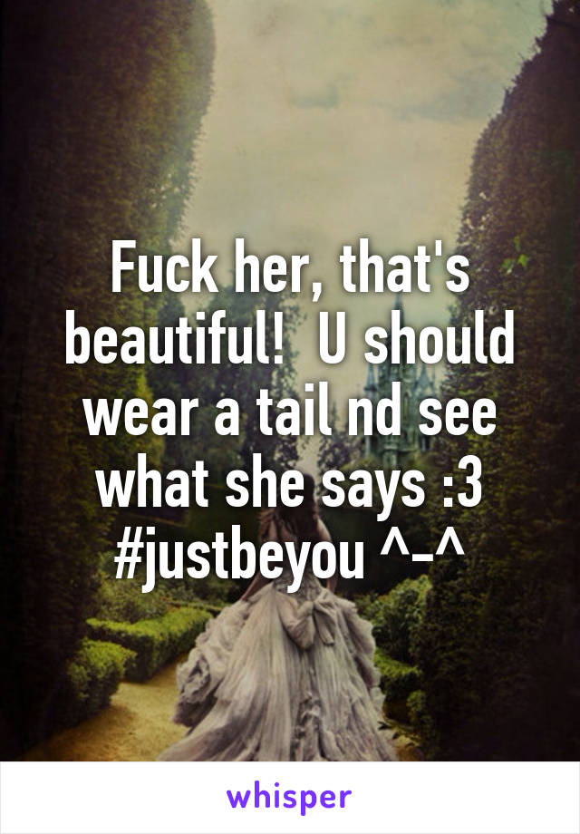 Fuck her, that's beautiful!  U should wear a tail nd see what she says :3 #justbeyou ^-^