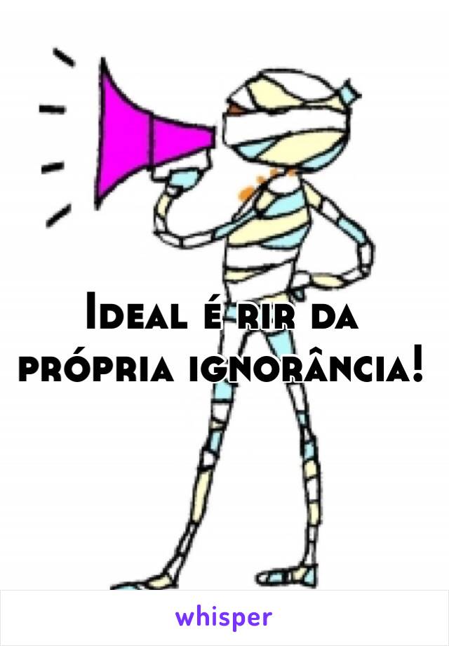 Ideal é rir da própria ignorância!