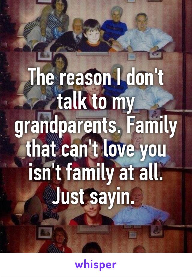 The reason I don't talk to my grandparents. Family that can't love you isn't family at all. Just sayin. 