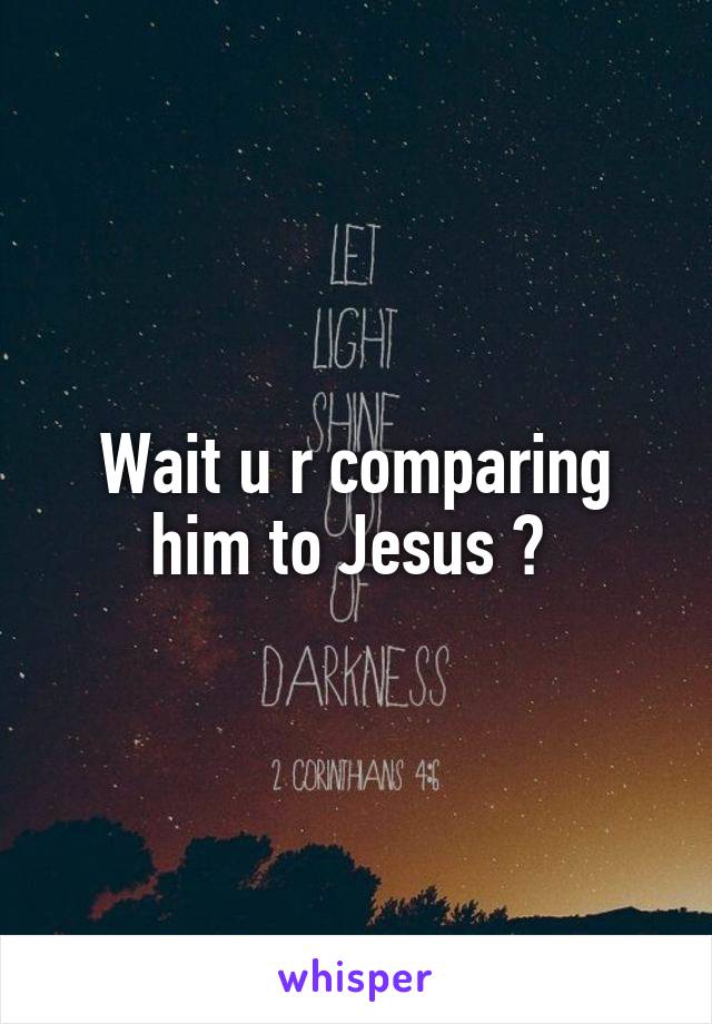 Wait u r comparing him to Jesus ? 