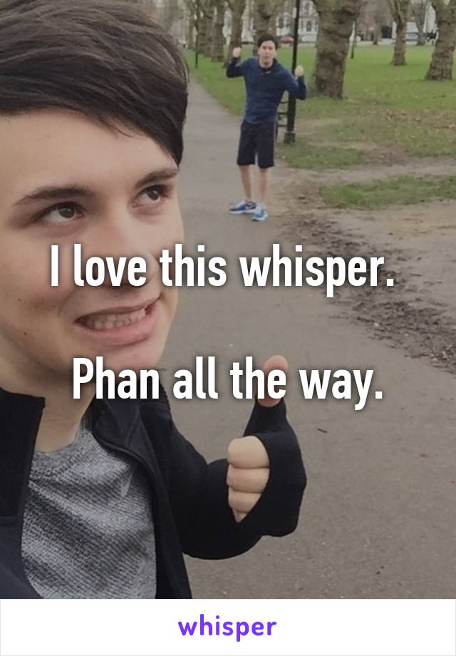 I love this whisper. 

Phan all the way.