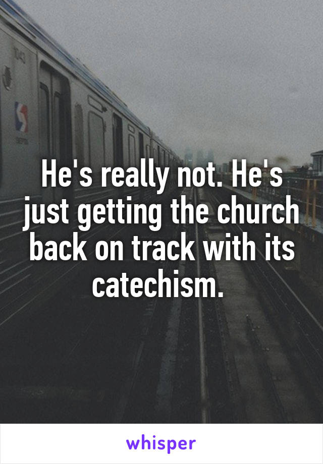 He's really not. He's just getting the church back on track with its catechism. 