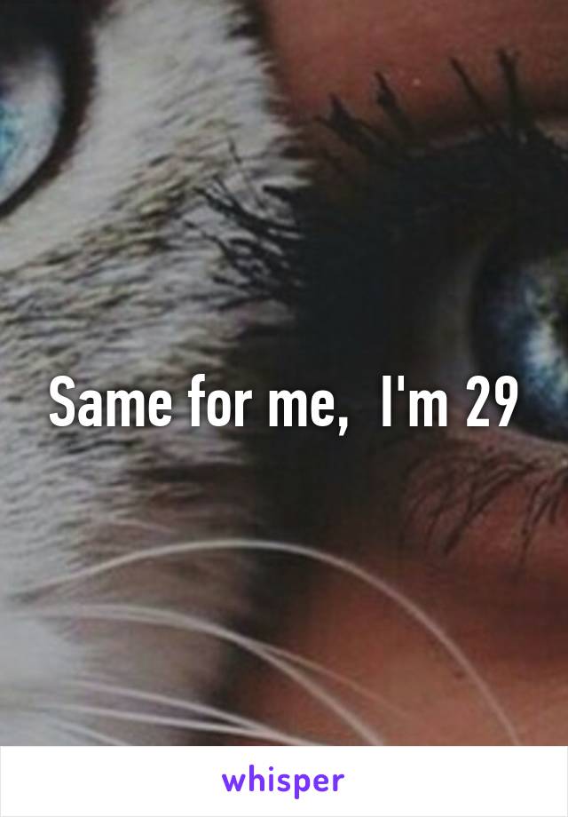 Same for me,  I'm 29
