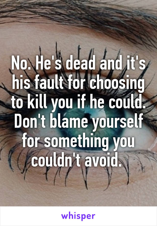 No. He's dead and it's his fault for choosing to kill you if he could. Don't blame yourself for something you couldn't avoid. 