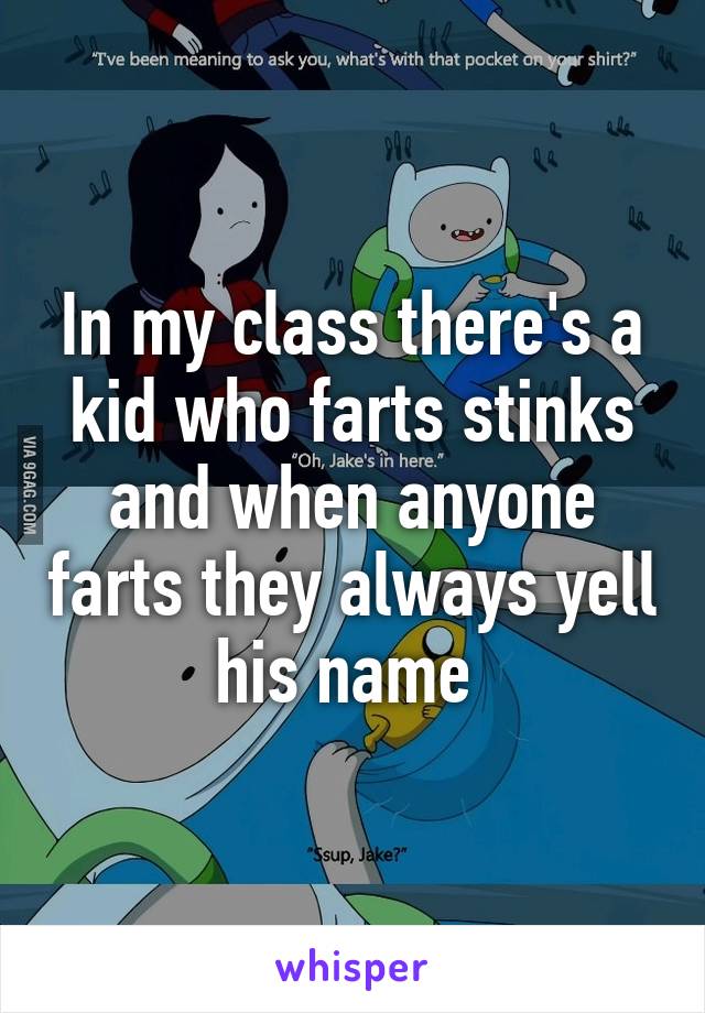 In my class there's a kid who farts stinks and when anyone farts they always yell his name 