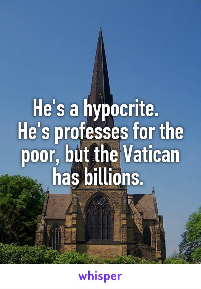 He's a hypocrite.  
He's professes for the poor, but the Vatican has billions. 
