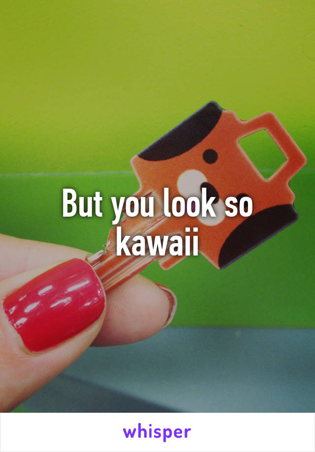 But you look so kawaii