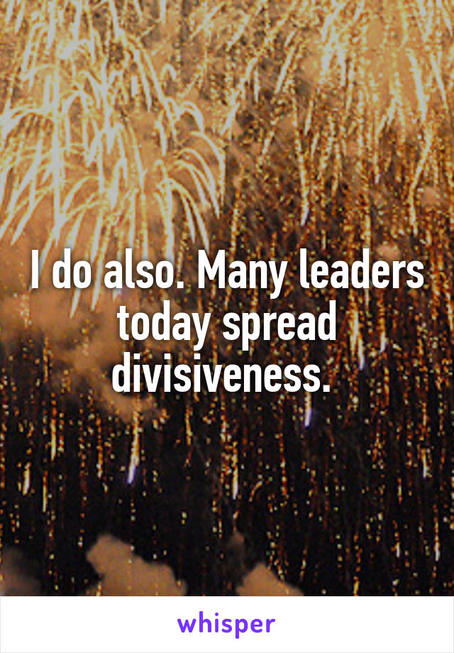 I do also. Many leaders today spread divisiveness. 