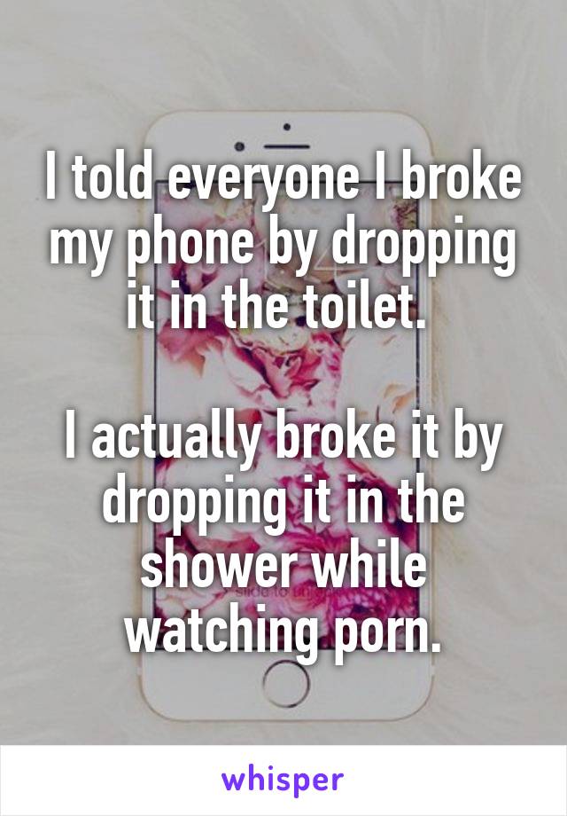 I told everyone I broke my phone by dropping it in the toilet. 

I actually broke it by dropping it in the shower while watching porn.