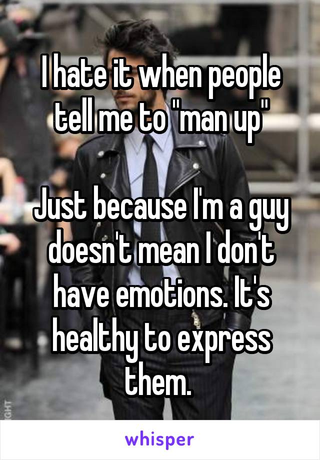 I hate it when people tell me to "man up"

Just because I'm a guy doesn't mean I don't have emotions. It's healthy to express them. 