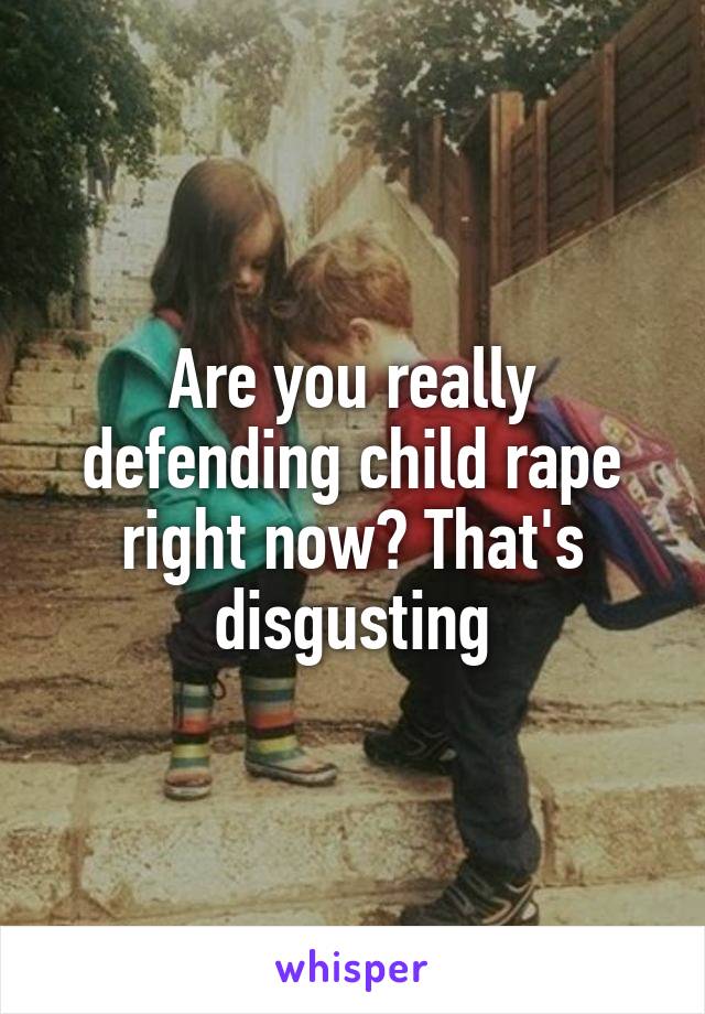 Are you really defending child rape right now? That's disgusting