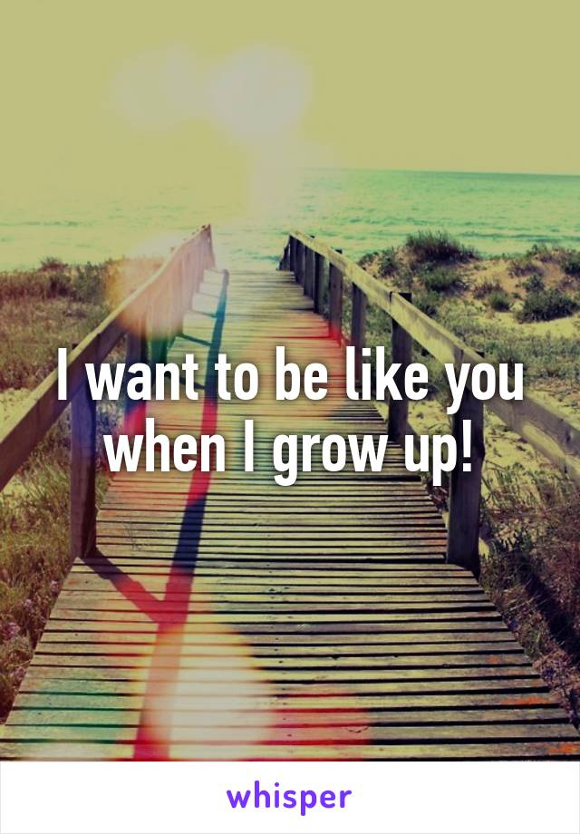 I want to be like you when I grow up!