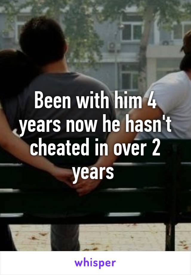 Been with him 4 years now he hasn't cheated in over 2 years 