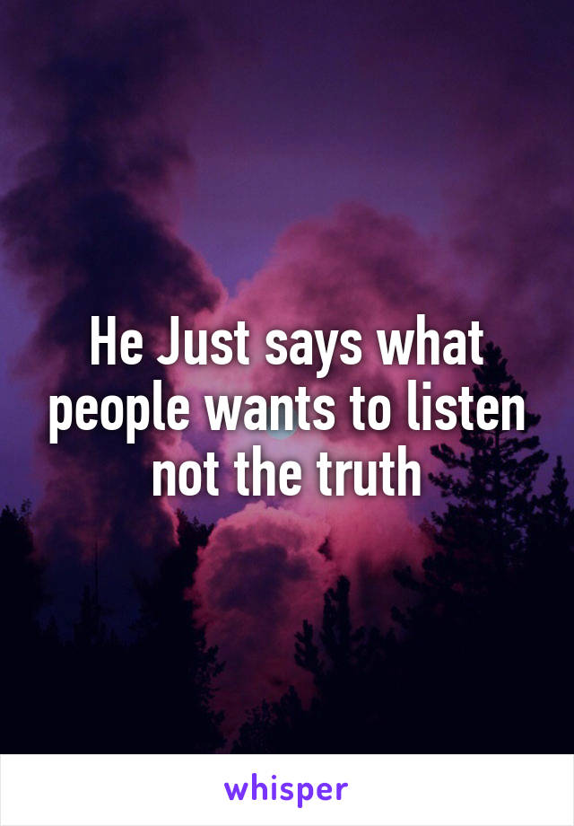He Just says what people wants to listen not the truth