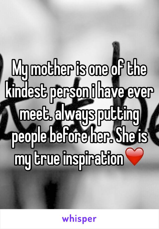 My mother is one of the kindest person i have ever meet. always putting people before her. She is my true inspiration❤️