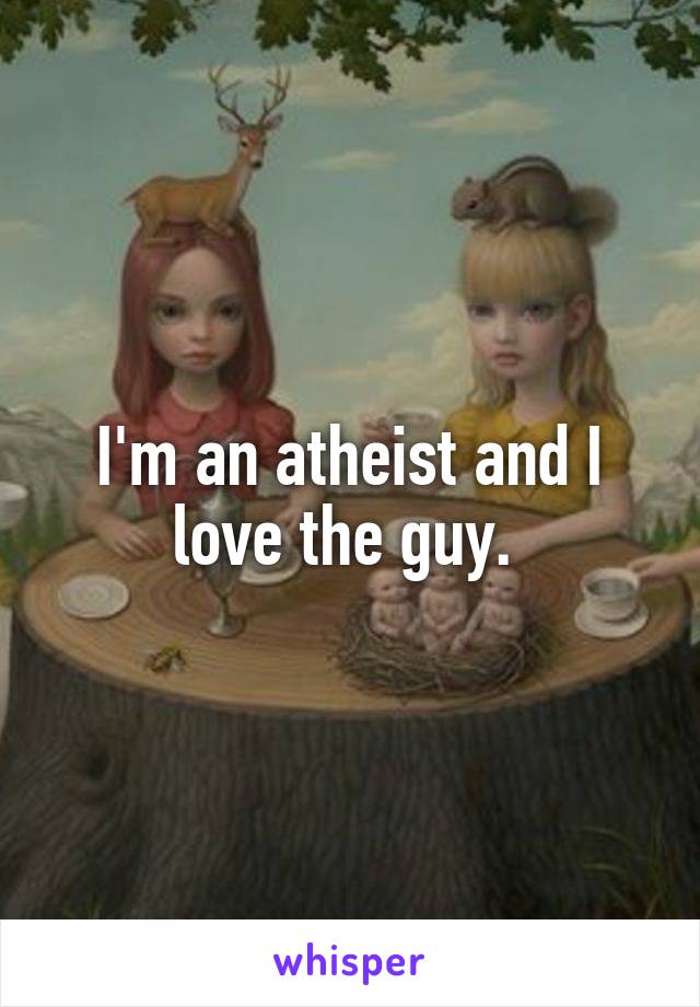 I'm an atheist and I love the guy. 