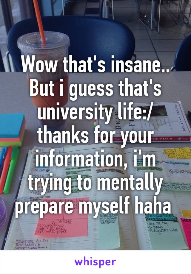 Wow that's insane.. But i guess that's university life:/ thanks for your information, i'm trying to mentally prepare myself haha 