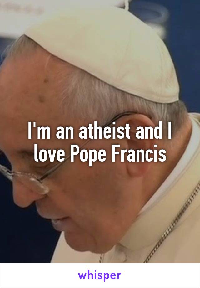I'm an atheist and I love Pope Francis