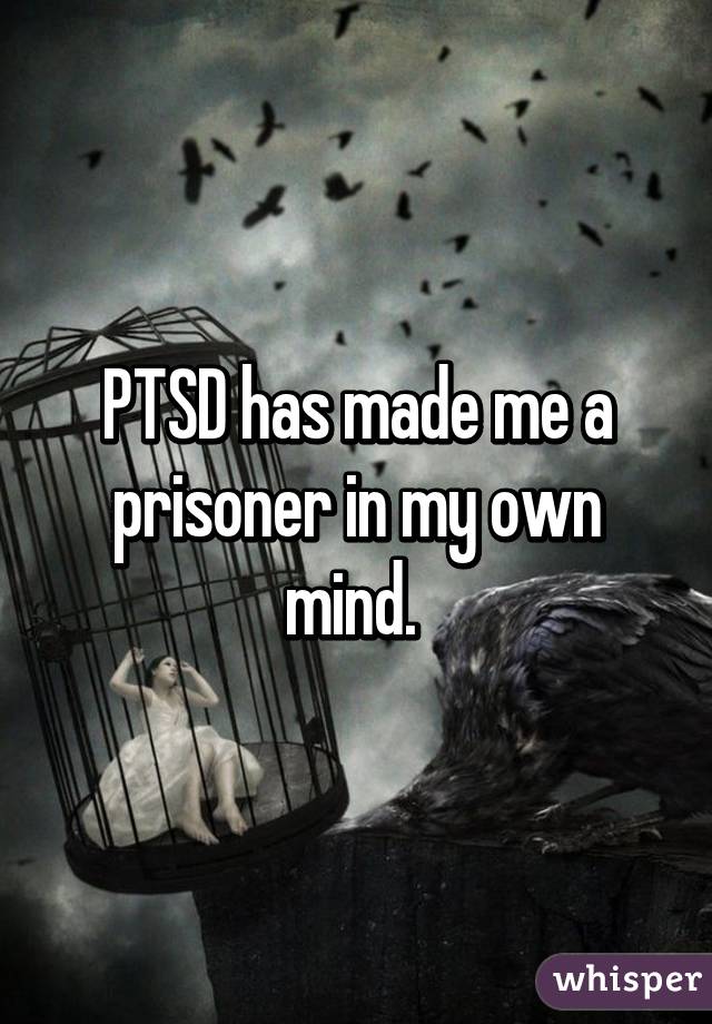 PTSD has made me a prisoner in my own mind. 