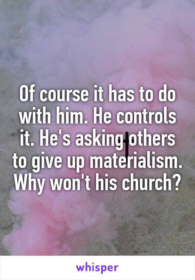 Of course it has to do with him. He controls it. He's asking others to give up materialism. Why won't his church?