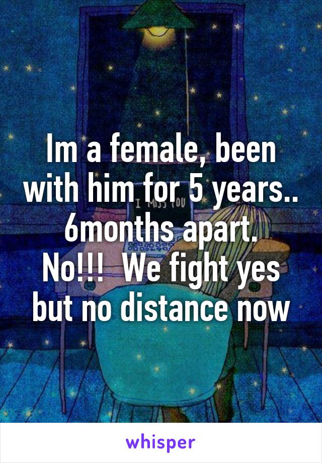 Im a female, been with him for 5 years..  6months apart.  No!!!  We fight yes but no distance now