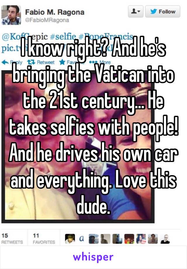 I know right? And he's bringing the Vatican into the 21st century… He takes selfies with people! And he drives his own car and everything. Love this dude.