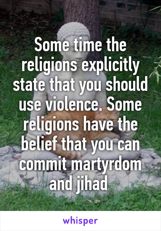 Some time the religions explicitly state that you should use violence. Some religions have the belief that you can commit martyrdom and jihad 