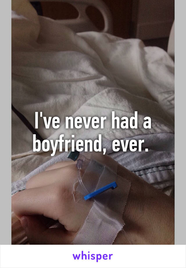 I've never had a boyfriend, ever. 