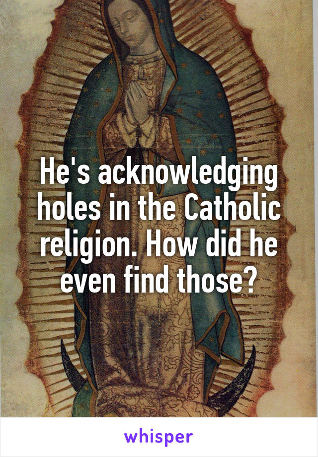 He's acknowledging holes in the Catholic religion. How did he even find those?